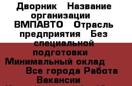 Дворник › Название организации ­ ВМПАВТО › Отрасль предприятия ­ Без специальной подготовки › Минимальный оклад ­ 20 000 - Все города Работа » Вакансии   . Кемеровская обл.,Юрга г.